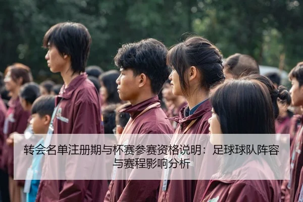 转会名单注册期与杯赛参赛资格说明：足球球队阵容与赛程影响分析